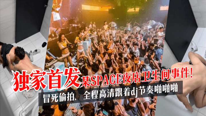 【独家首发】某SPACE夜店卫生间事件！冒死偷拍全程高清跟着dj节奏啪啪啪