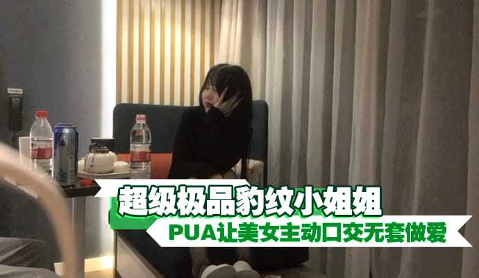 超级极品豹纹小姐姐PUA让美女主动口交无套做爱