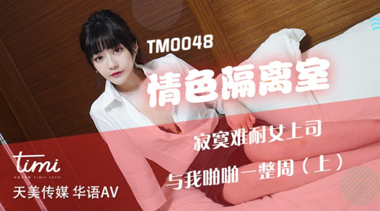 TM-0048情色隔离室寂寞难耐女上司与我啪啪一整周（上）